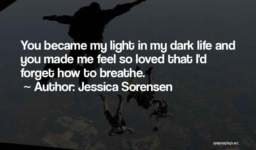 Jessica Sorensen Quotes: You Became My Light In My Dark Life And You Made Me Feel So Loved That I'd Forget How To
