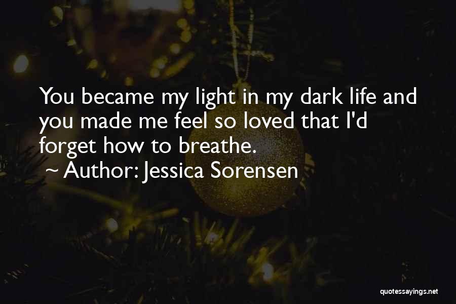 Jessica Sorensen Quotes: You Became My Light In My Dark Life And You Made Me Feel So Loved That I'd Forget How To