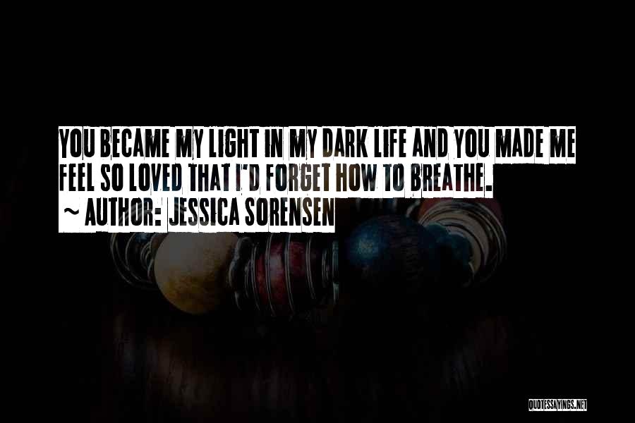 Jessica Sorensen Quotes: You Became My Light In My Dark Life And You Made Me Feel So Loved That I'd Forget How To