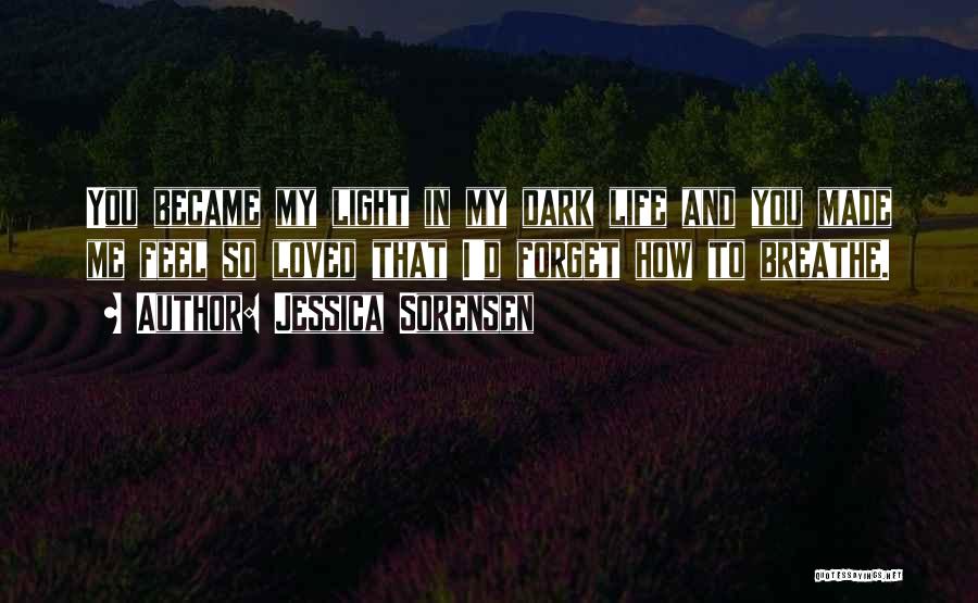 Jessica Sorensen Quotes: You Became My Light In My Dark Life And You Made Me Feel So Loved That I'd Forget How To