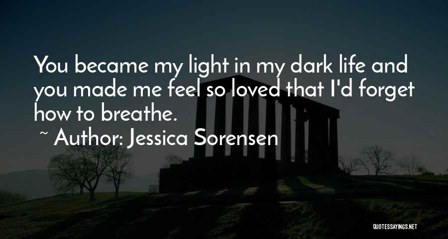 Jessica Sorensen Quotes: You Became My Light In My Dark Life And You Made Me Feel So Loved That I'd Forget How To