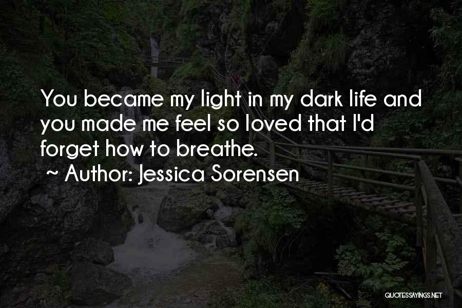 Jessica Sorensen Quotes: You Became My Light In My Dark Life And You Made Me Feel So Loved That I'd Forget How To