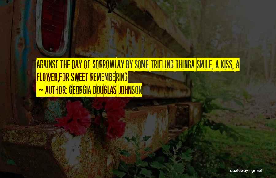 Georgia Douglas Johnson Quotes: Against The Day Of Sorrowlay By Some Trifling Thinga Smile, A Kiss, A Flower,for Sweet Remembering