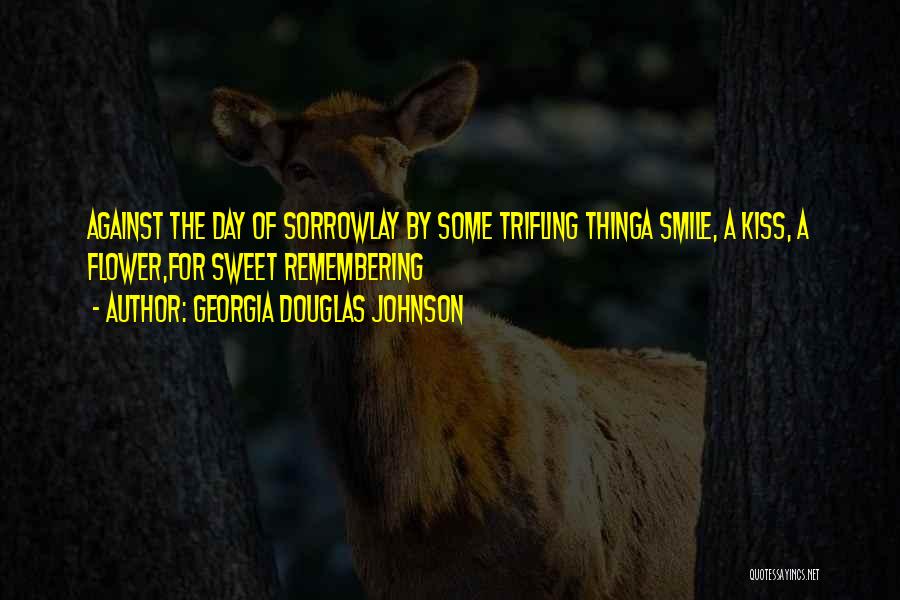 Georgia Douglas Johnson Quotes: Against The Day Of Sorrowlay By Some Trifling Thinga Smile, A Kiss, A Flower,for Sweet Remembering