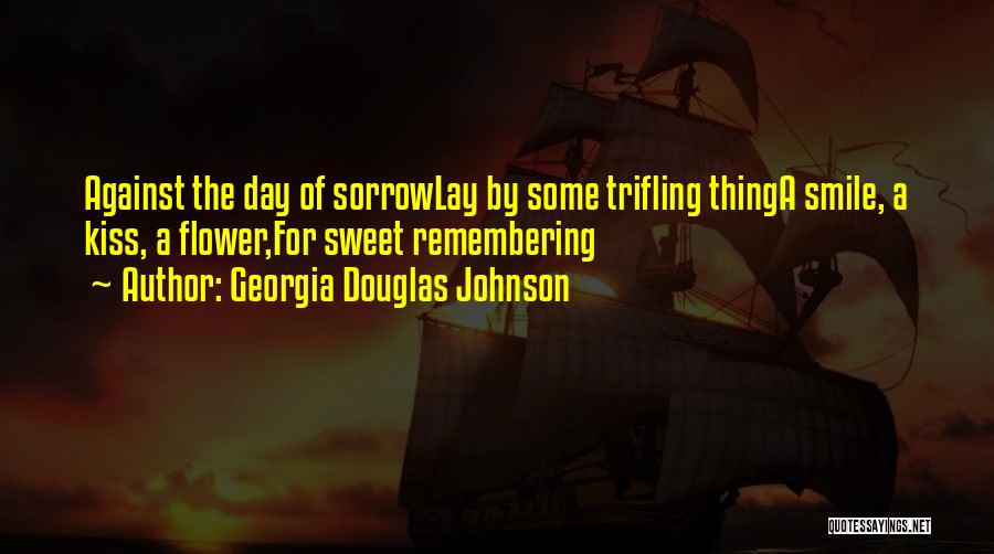 Georgia Douglas Johnson Quotes: Against The Day Of Sorrowlay By Some Trifling Thinga Smile, A Kiss, A Flower,for Sweet Remembering