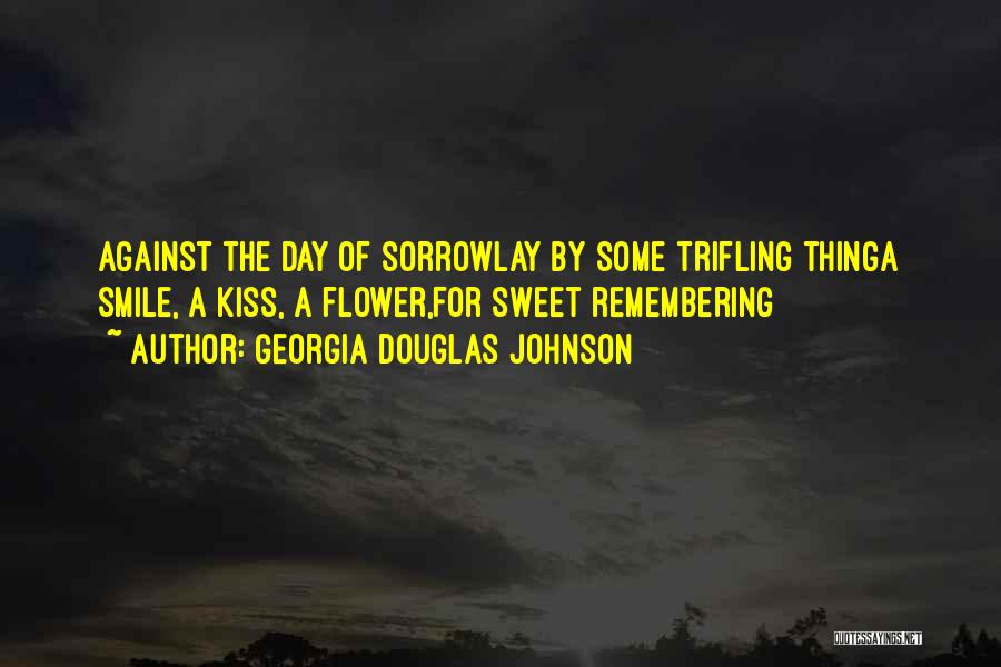 Georgia Douglas Johnson Quotes: Against The Day Of Sorrowlay By Some Trifling Thinga Smile, A Kiss, A Flower,for Sweet Remembering