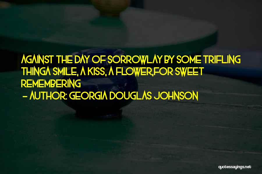 Georgia Douglas Johnson Quotes: Against The Day Of Sorrowlay By Some Trifling Thinga Smile, A Kiss, A Flower,for Sweet Remembering