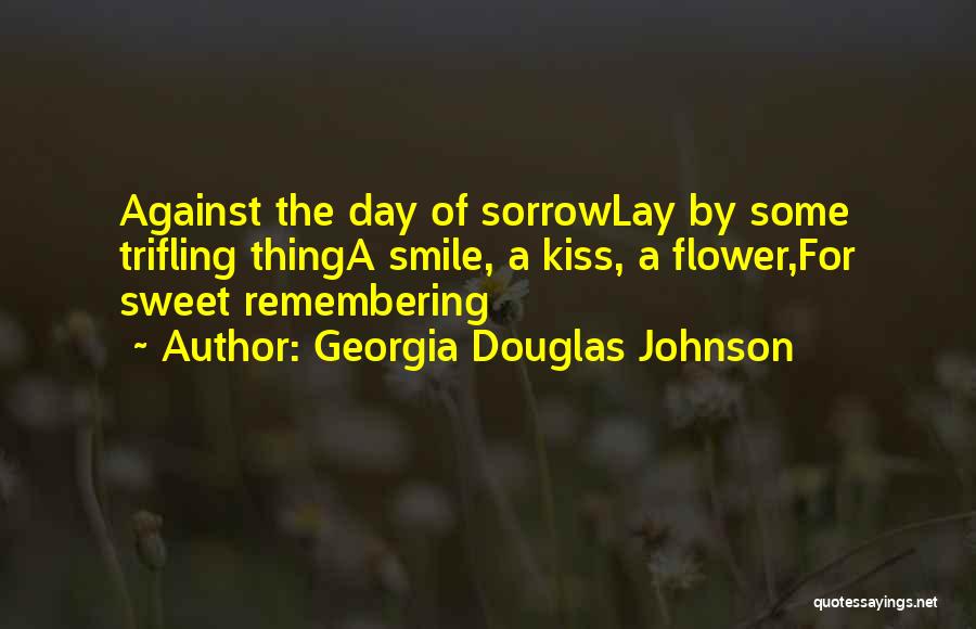 Georgia Douglas Johnson Quotes: Against The Day Of Sorrowlay By Some Trifling Thinga Smile, A Kiss, A Flower,for Sweet Remembering