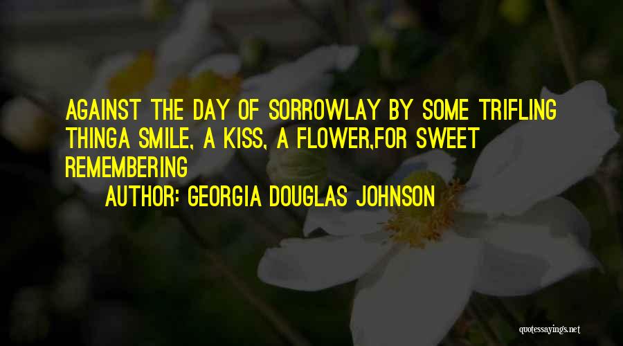 Georgia Douglas Johnson Quotes: Against The Day Of Sorrowlay By Some Trifling Thinga Smile, A Kiss, A Flower,for Sweet Remembering