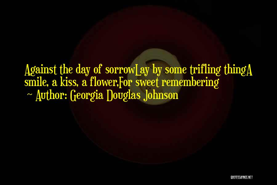 Georgia Douglas Johnson Quotes: Against The Day Of Sorrowlay By Some Trifling Thinga Smile, A Kiss, A Flower,for Sweet Remembering