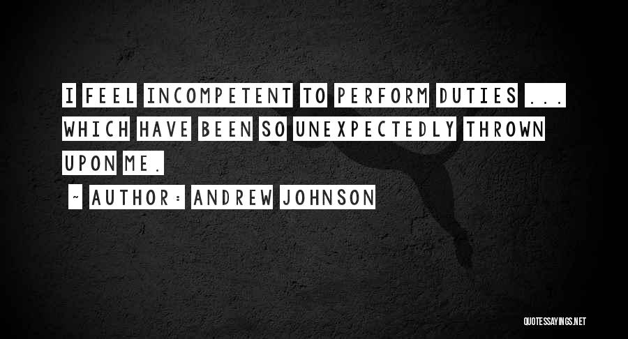 Andrew Johnson Quotes: I Feel Incompetent To Perform Duties ... Which Have Been So Unexpectedly Thrown Upon Me.