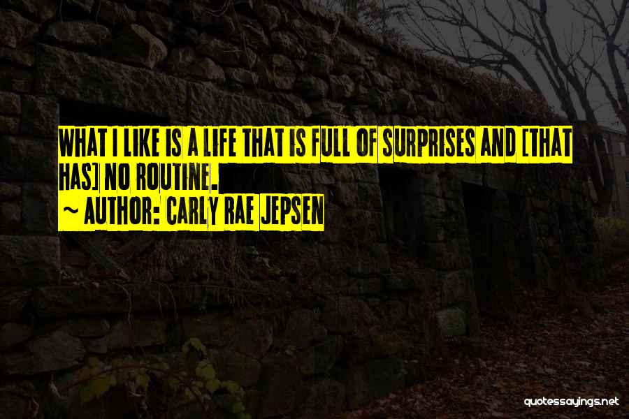 Carly Rae Jepsen Quotes: What I Like Is A Life That Is Full Of Surprises And [that Has] No Routine.