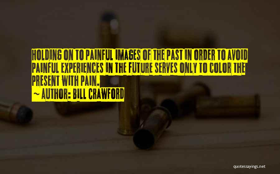 Bill Crawford Quotes: Holding On To Painful Images Of The Past In Order To Avoid Painful Experiences In The Future Serves Only To