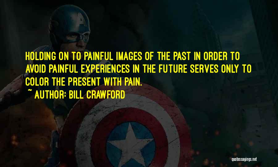 Bill Crawford Quotes: Holding On To Painful Images Of The Past In Order To Avoid Painful Experiences In The Future Serves Only To