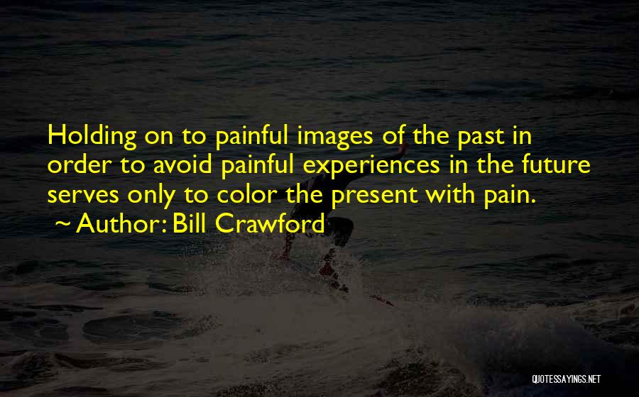 Bill Crawford Quotes: Holding On To Painful Images Of The Past In Order To Avoid Painful Experiences In The Future Serves Only To