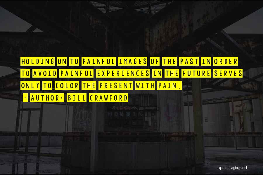 Bill Crawford Quotes: Holding On To Painful Images Of The Past In Order To Avoid Painful Experiences In The Future Serves Only To