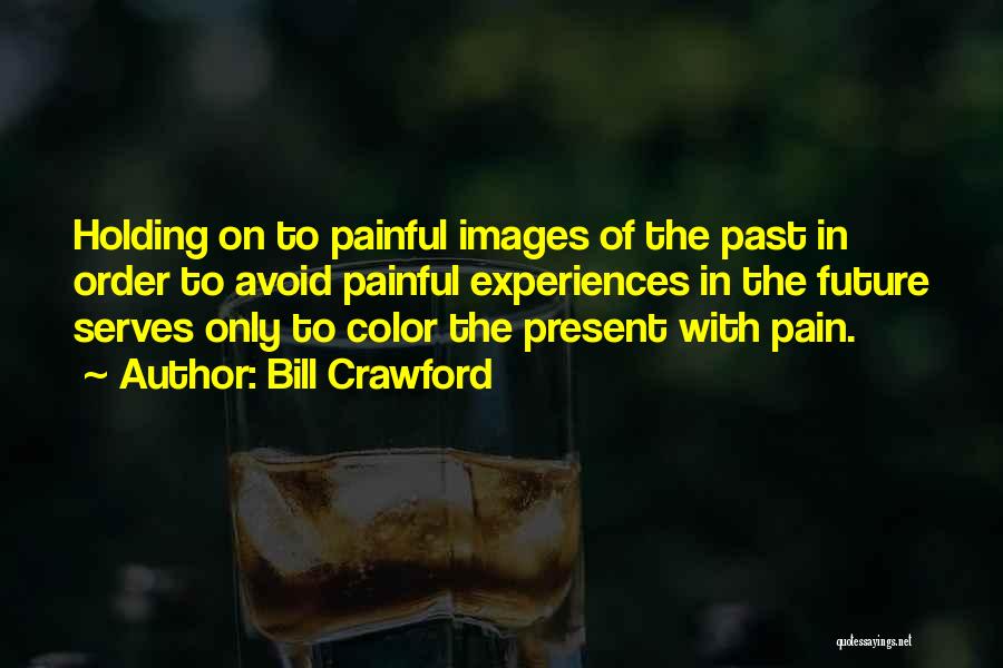 Bill Crawford Quotes: Holding On To Painful Images Of The Past In Order To Avoid Painful Experiences In The Future Serves Only To