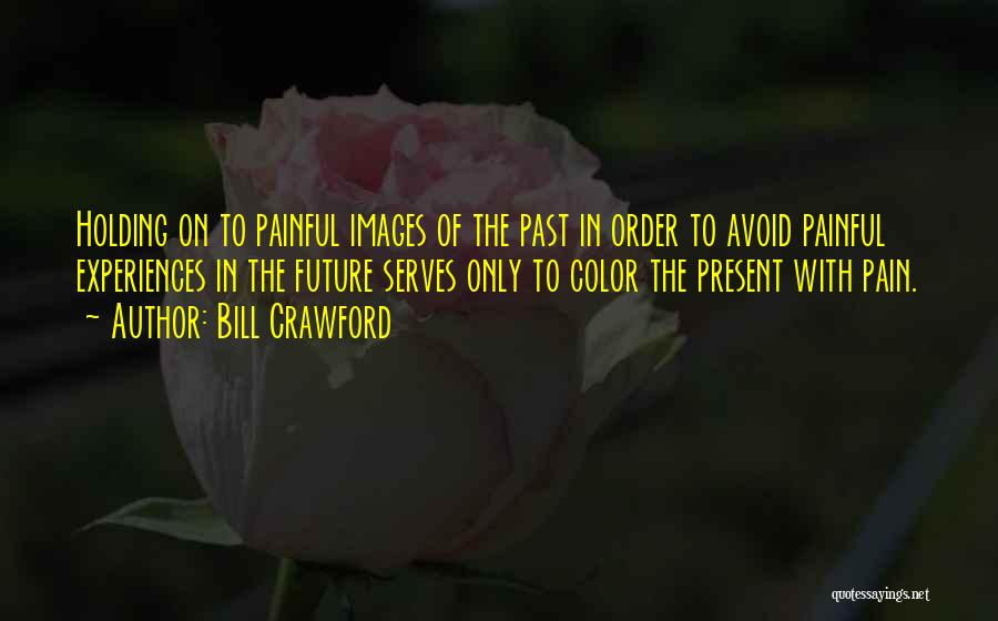 Bill Crawford Quotes: Holding On To Painful Images Of The Past In Order To Avoid Painful Experiences In The Future Serves Only To