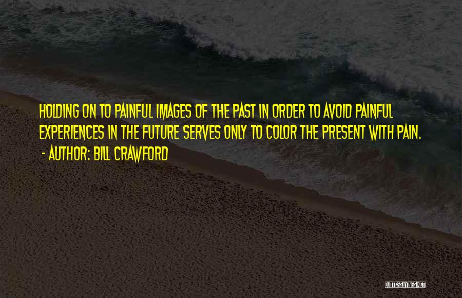 Bill Crawford Quotes: Holding On To Painful Images Of The Past In Order To Avoid Painful Experiences In The Future Serves Only To
