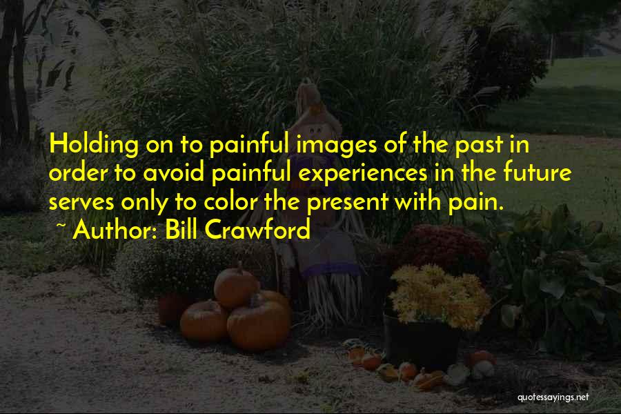 Bill Crawford Quotes: Holding On To Painful Images Of The Past In Order To Avoid Painful Experiences In The Future Serves Only To