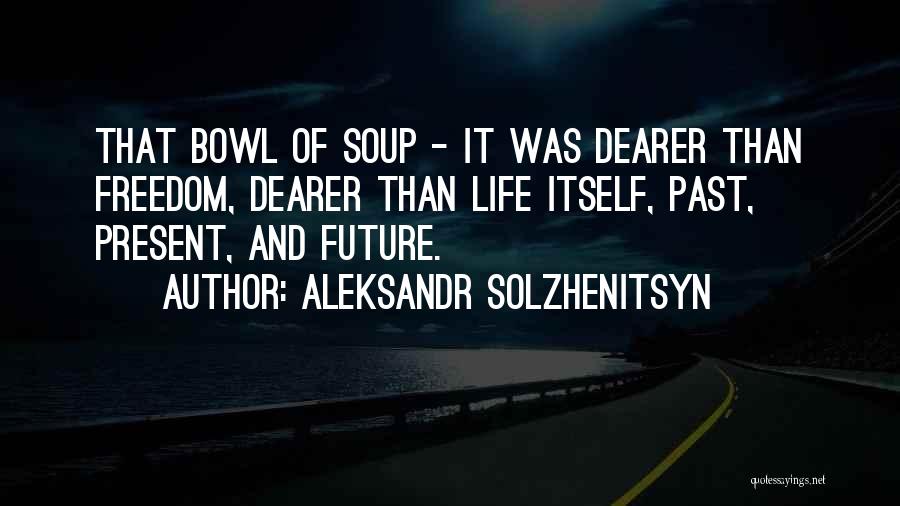 Aleksandr Solzhenitsyn Quotes: That Bowl Of Soup - It Was Dearer Than Freedom, Dearer Than Life Itself, Past, Present, And Future.