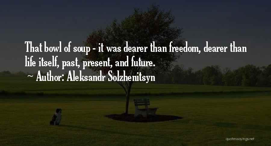 Aleksandr Solzhenitsyn Quotes: That Bowl Of Soup - It Was Dearer Than Freedom, Dearer Than Life Itself, Past, Present, And Future.