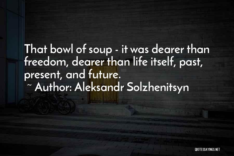 Aleksandr Solzhenitsyn Quotes: That Bowl Of Soup - It Was Dearer Than Freedom, Dearer Than Life Itself, Past, Present, And Future.