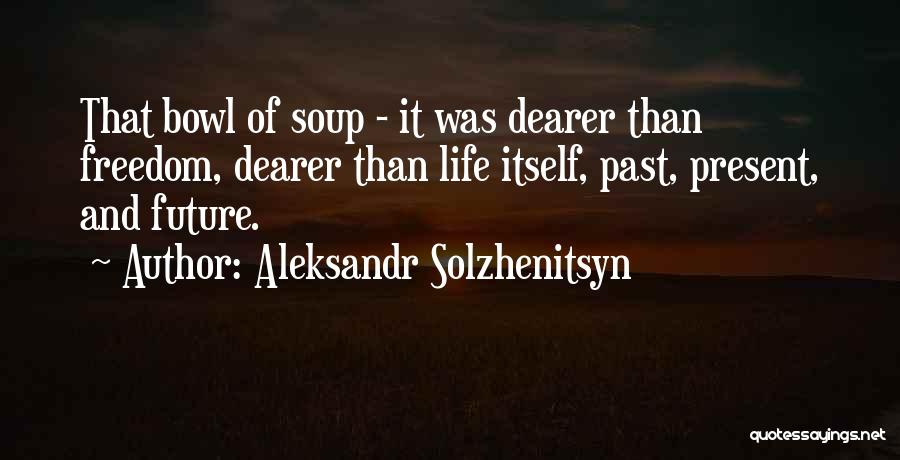 Aleksandr Solzhenitsyn Quotes: That Bowl Of Soup - It Was Dearer Than Freedom, Dearer Than Life Itself, Past, Present, And Future.