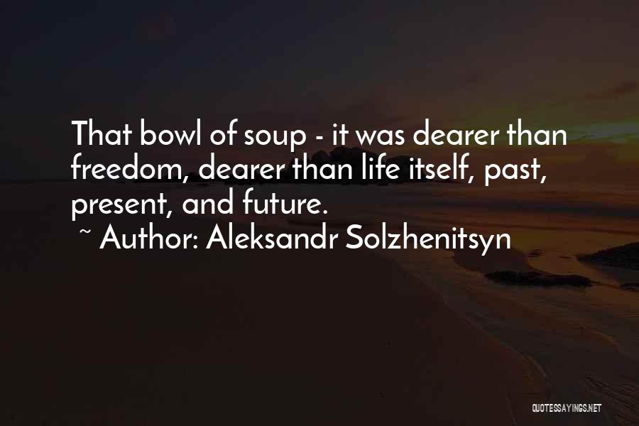 Aleksandr Solzhenitsyn Quotes: That Bowl Of Soup - It Was Dearer Than Freedom, Dearer Than Life Itself, Past, Present, And Future.