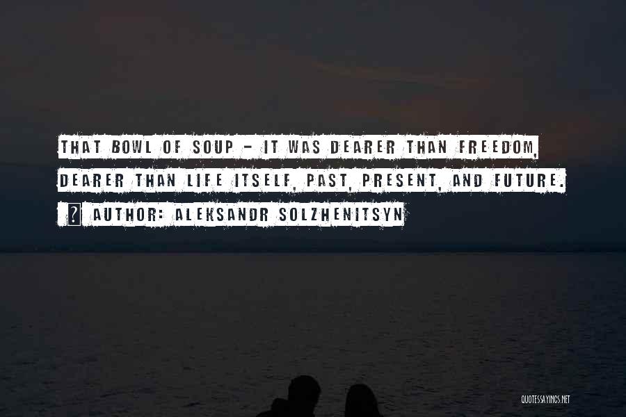 Aleksandr Solzhenitsyn Quotes: That Bowl Of Soup - It Was Dearer Than Freedom, Dearer Than Life Itself, Past, Present, And Future.