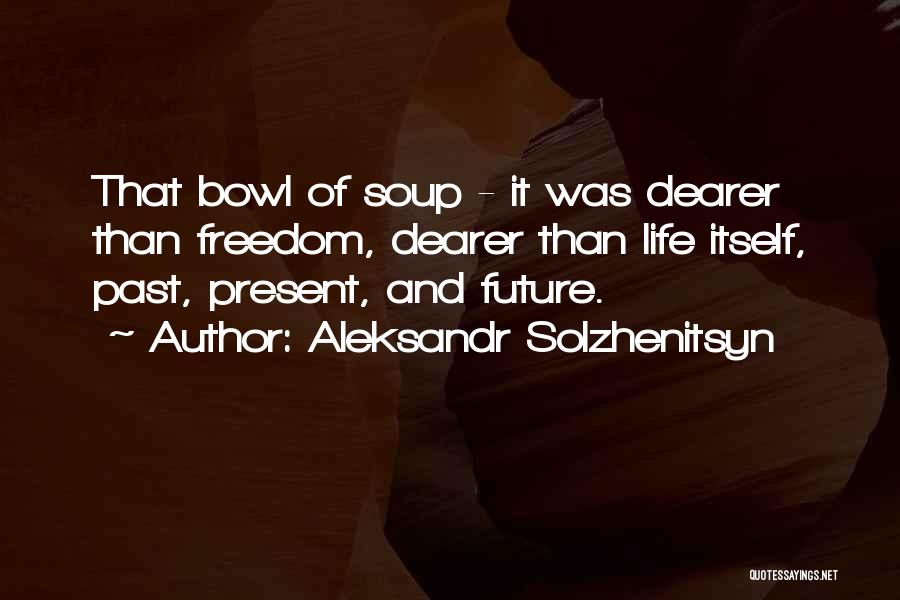 Aleksandr Solzhenitsyn Quotes: That Bowl Of Soup - It Was Dearer Than Freedom, Dearer Than Life Itself, Past, Present, And Future.
