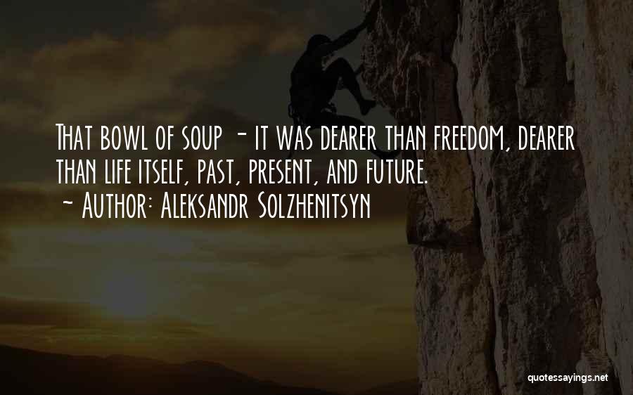 Aleksandr Solzhenitsyn Quotes: That Bowl Of Soup - It Was Dearer Than Freedom, Dearer Than Life Itself, Past, Present, And Future.