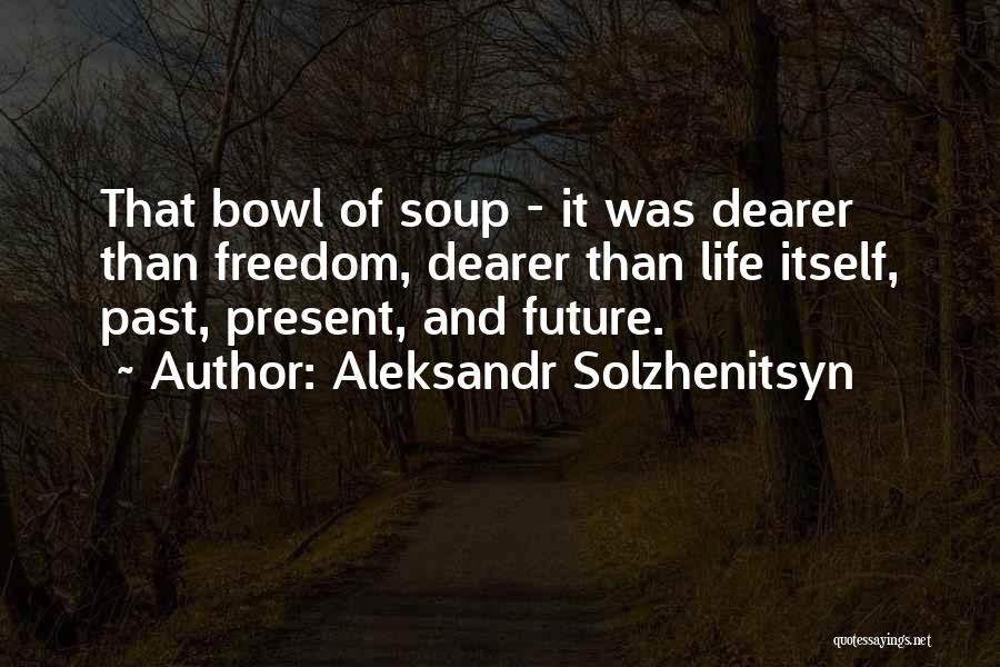 Aleksandr Solzhenitsyn Quotes: That Bowl Of Soup - It Was Dearer Than Freedom, Dearer Than Life Itself, Past, Present, And Future.