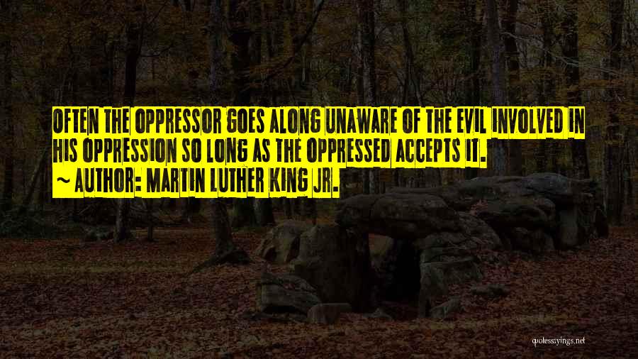 Martin Luther King Jr. Quotes: Often The Oppressor Goes Along Unaware Of The Evil Involved In His Oppression So Long As The Oppressed Accepts It.