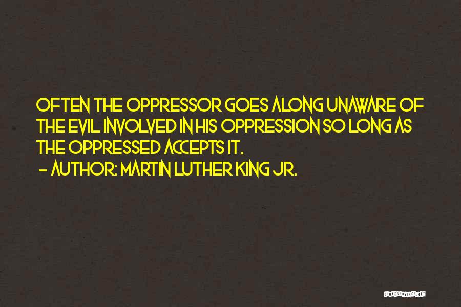 Martin Luther King Jr. Quotes: Often The Oppressor Goes Along Unaware Of The Evil Involved In His Oppression So Long As The Oppressed Accepts It.