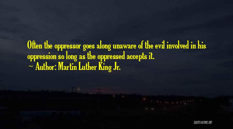 Martin Luther King Jr. Quotes: Often The Oppressor Goes Along Unaware Of The Evil Involved In His Oppression So Long As The Oppressed Accepts It.
