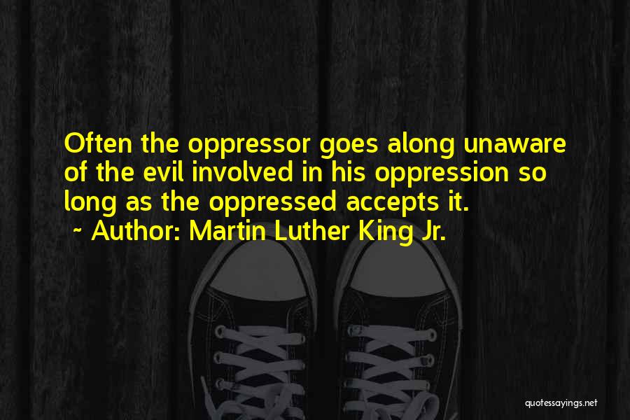 Martin Luther King Jr. Quotes: Often The Oppressor Goes Along Unaware Of The Evil Involved In His Oppression So Long As The Oppressed Accepts It.