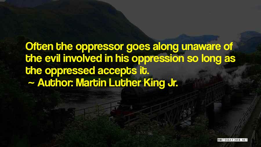 Martin Luther King Jr. Quotes: Often The Oppressor Goes Along Unaware Of The Evil Involved In His Oppression So Long As The Oppressed Accepts It.