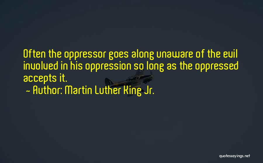 Martin Luther King Jr. Quotes: Often The Oppressor Goes Along Unaware Of The Evil Involved In His Oppression So Long As The Oppressed Accepts It.