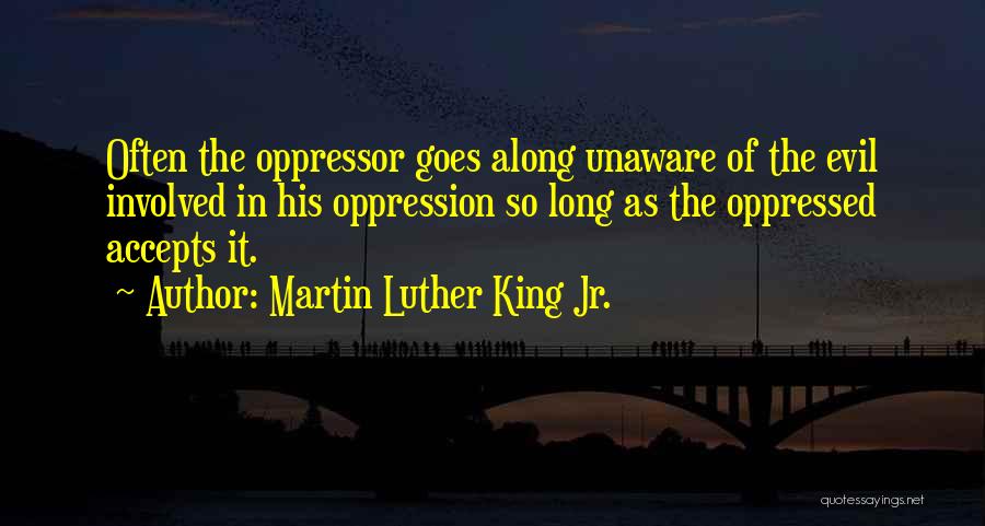 Martin Luther King Jr. Quotes: Often The Oppressor Goes Along Unaware Of The Evil Involved In His Oppression So Long As The Oppressed Accepts It.