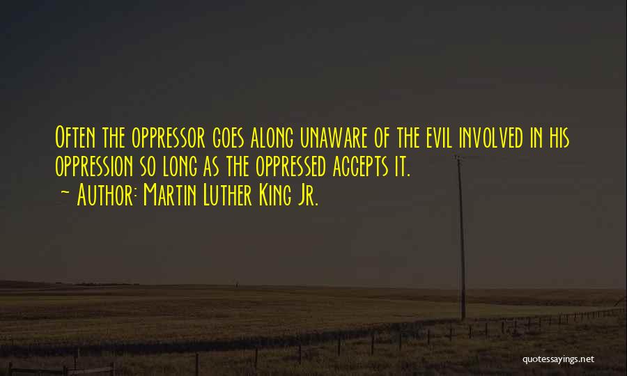 Martin Luther King Jr. Quotes: Often The Oppressor Goes Along Unaware Of The Evil Involved In His Oppression So Long As The Oppressed Accepts It.