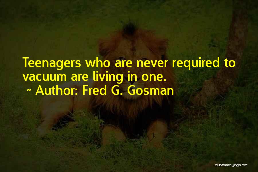 Fred G. Gosman Quotes: Teenagers Who Are Never Required To Vacuum Are Living In One.