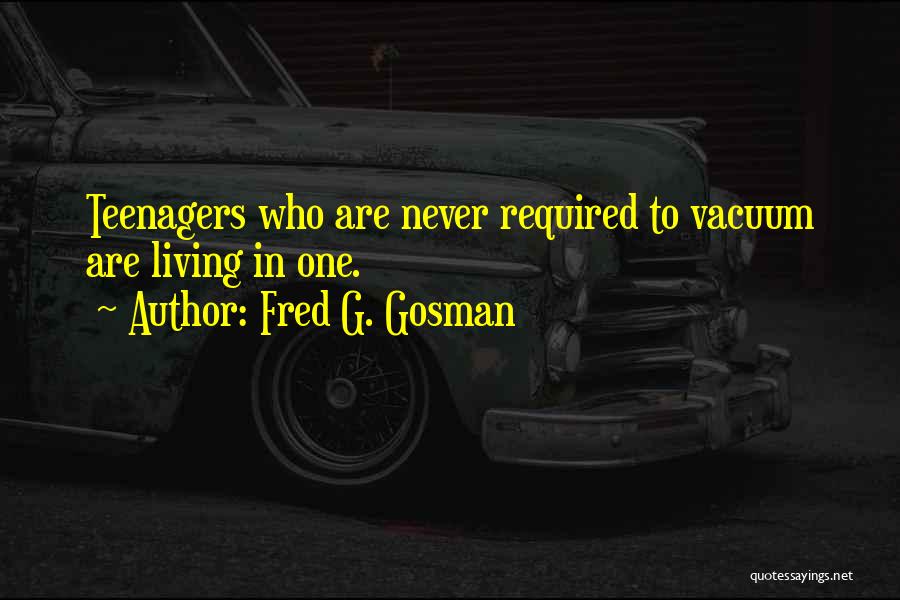 Fred G. Gosman Quotes: Teenagers Who Are Never Required To Vacuum Are Living In One.