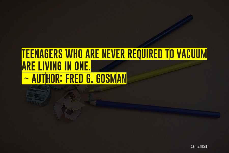 Fred G. Gosman Quotes: Teenagers Who Are Never Required To Vacuum Are Living In One.