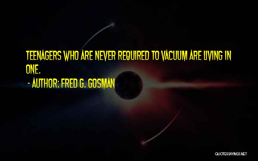 Fred G. Gosman Quotes: Teenagers Who Are Never Required To Vacuum Are Living In One.