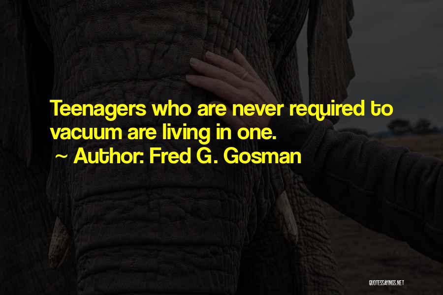 Fred G. Gosman Quotes: Teenagers Who Are Never Required To Vacuum Are Living In One.