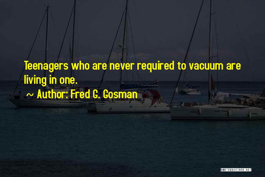 Fred G. Gosman Quotes: Teenagers Who Are Never Required To Vacuum Are Living In One.