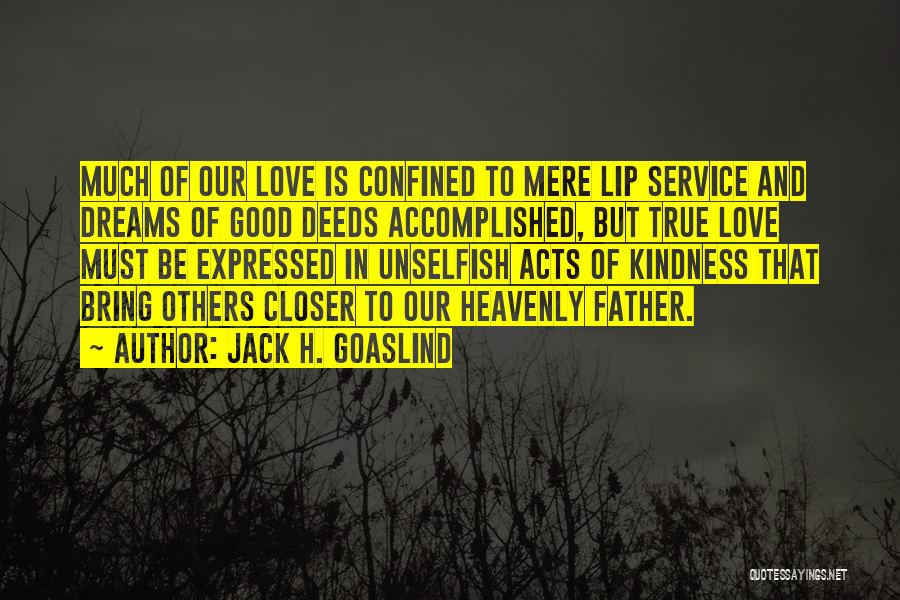 Jack H. Goaslind Quotes: Much Of Our Love Is Confined To Mere Lip Service And Dreams Of Good Deeds Accomplished, But True Love Must