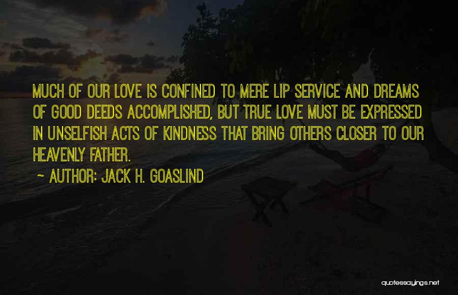 Jack H. Goaslind Quotes: Much Of Our Love Is Confined To Mere Lip Service And Dreams Of Good Deeds Accomplished, But True Love Must