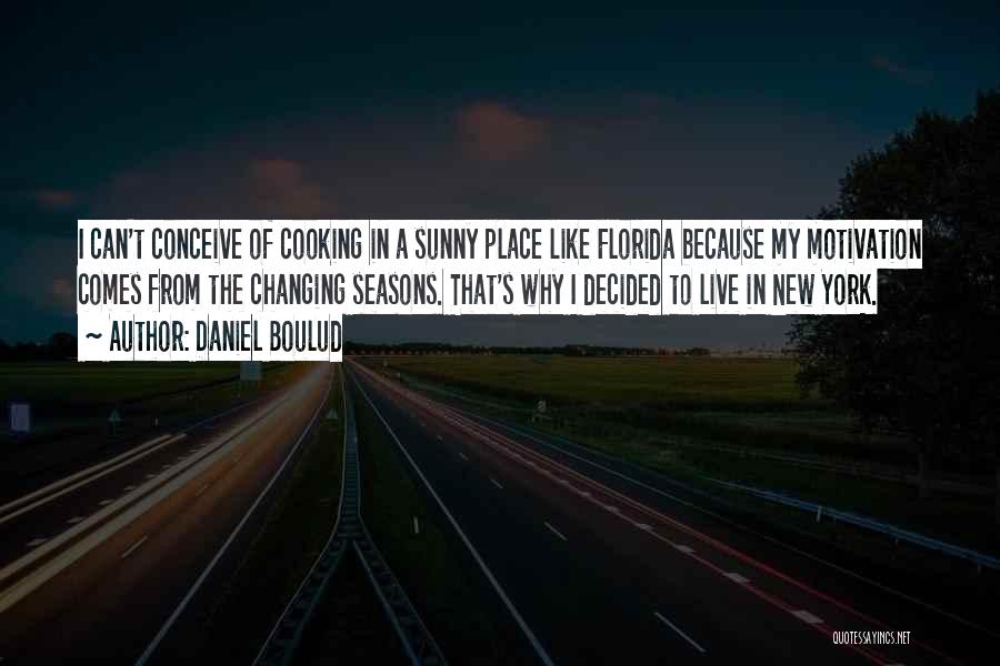 Daniel Boulud Quotes: I Can't Conceive Of Cooking In A Sunny Place Like Florida Because My Motivation Comes From The Changing Seasons. That's